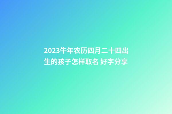 2023牛年农历四月二十四出生的孩子怎样取名 好字分享